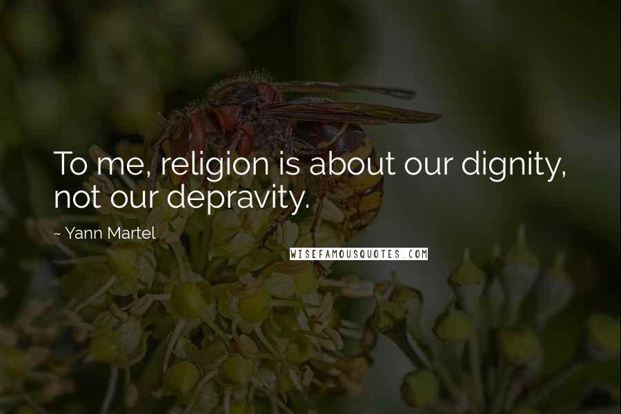 Yann Martel Quotes: To me, religion is about our dignity, not our depravity.