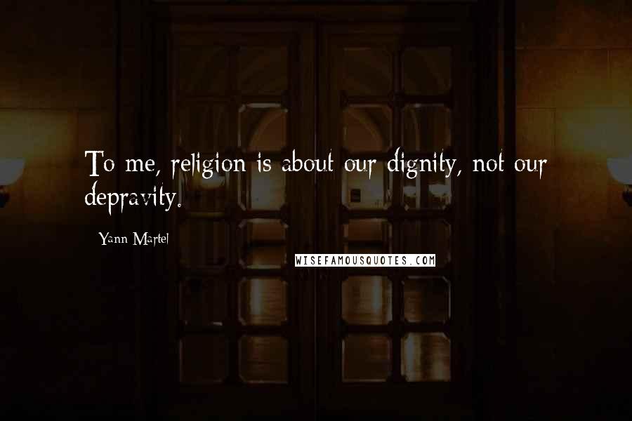 Yann Martel Quotes: To me, religion is about our dignity, not our depravity.