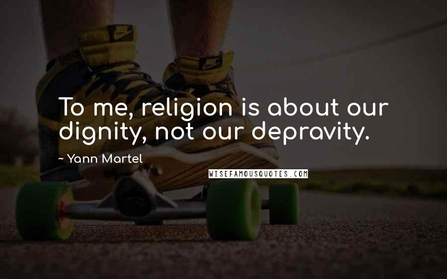 Yann Martel Quotes: To me, religion is about our dignity, not our depravity.