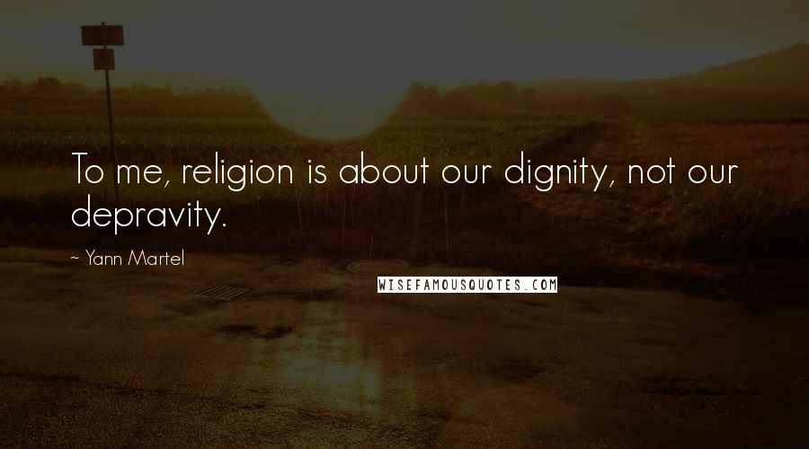 Yann Martel Quotes: To me, religion is about our dignity, not our depravity.