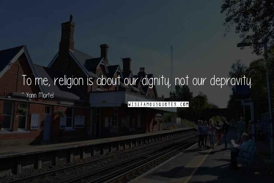 Yann Martel Quotes: To me, religion is about our dignity, not our depravity.