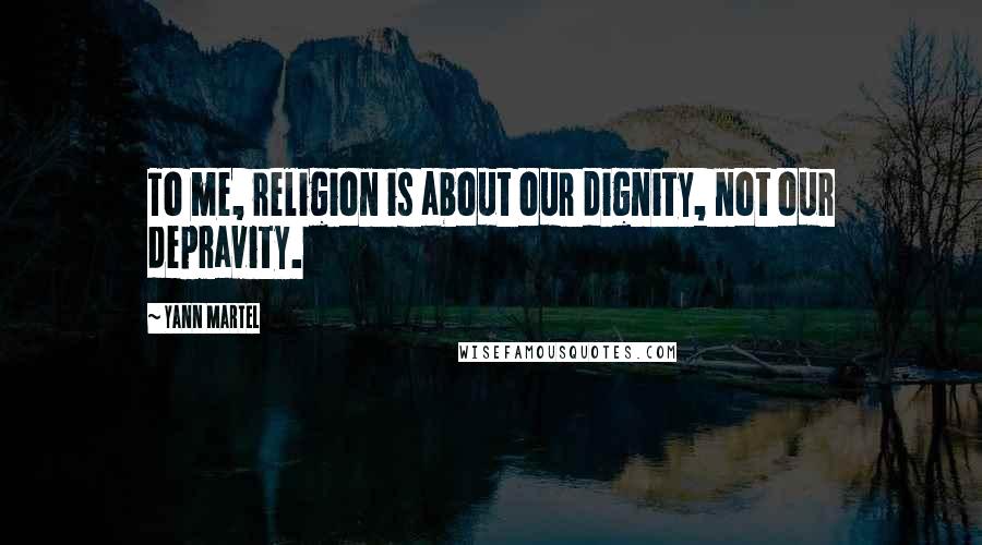 Yann Martel Quotes: To me, religion is about our dignity, not our depravity.