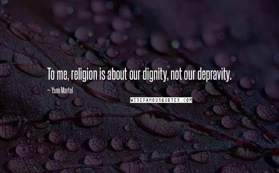 Yann Martel Quotes: To me, religion is about our dignity, not our depravity.