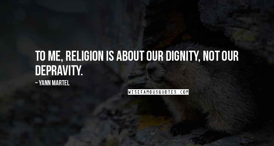 Yann Martel Quotes: To me, religion is about our dignity, not our depravity.