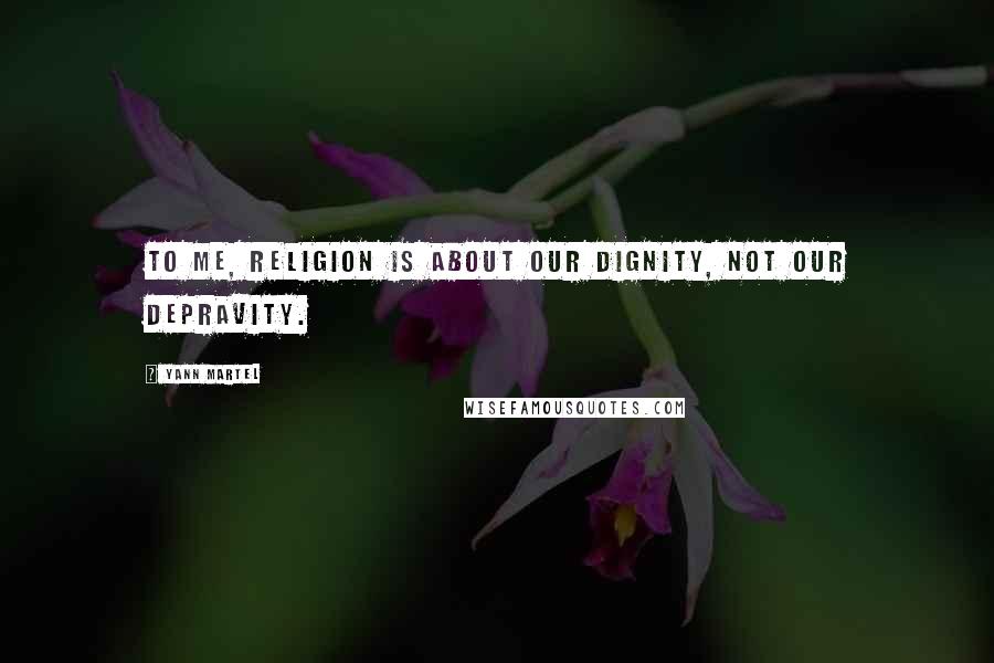 Yann Martel Quotes: To me, religion is about our dignity, not our depravity.