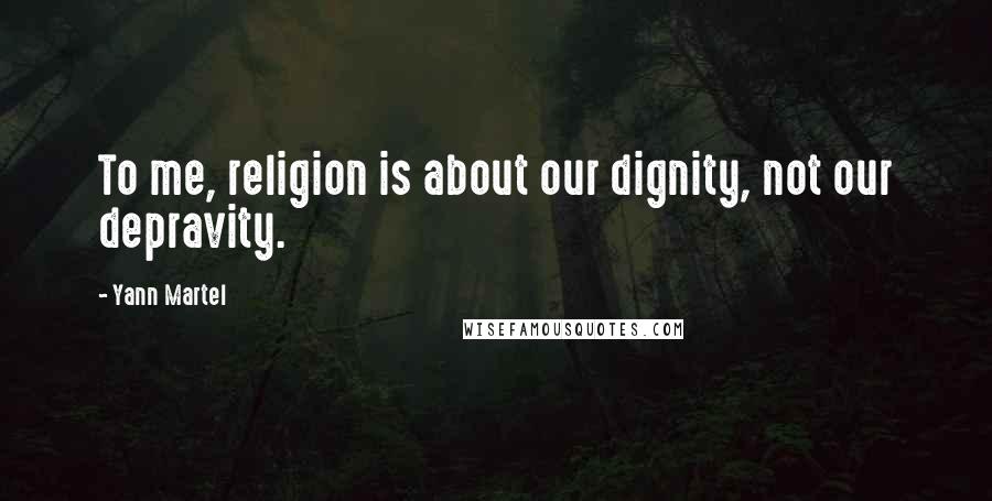 Yann Martel Quotes: To me, religion is about our dignity, not our depravity.