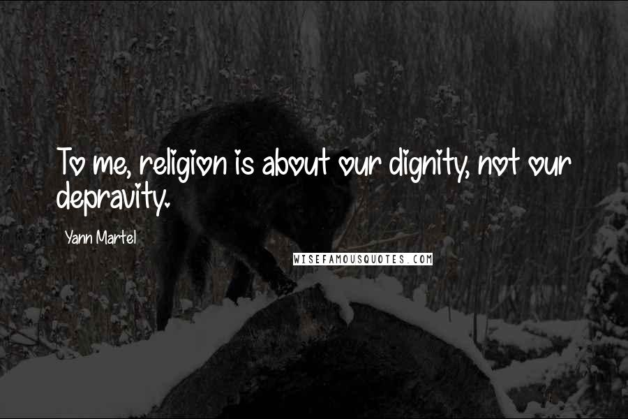 Yann Martel Quotes: To me, religion is about our dignity, not our depravity.