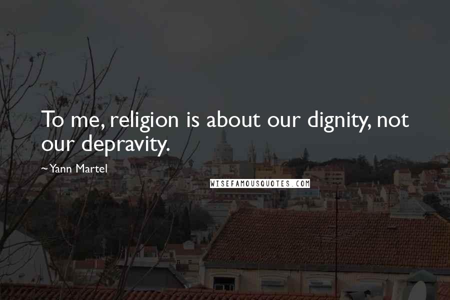 Yann Martel Quotes: To me, religion is about our dignity, not our depravity.