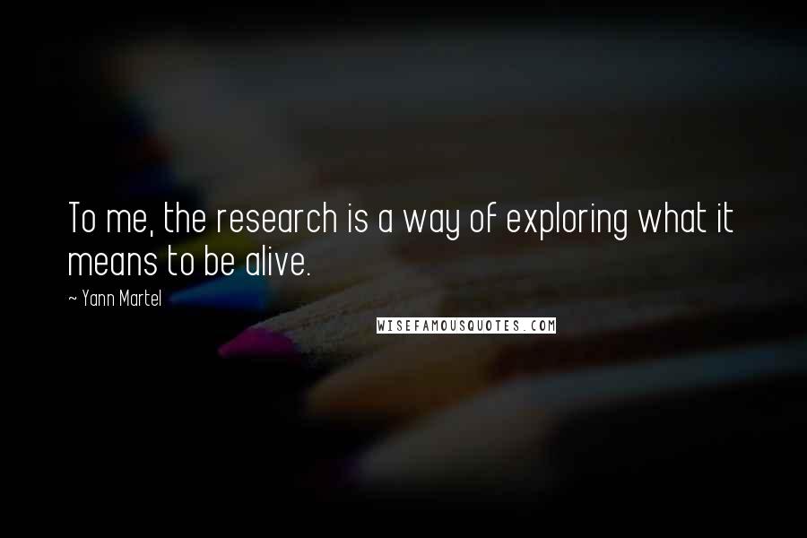 Yann Martel Quotes: To me, the research is a way of exploring what it means to be alive.
