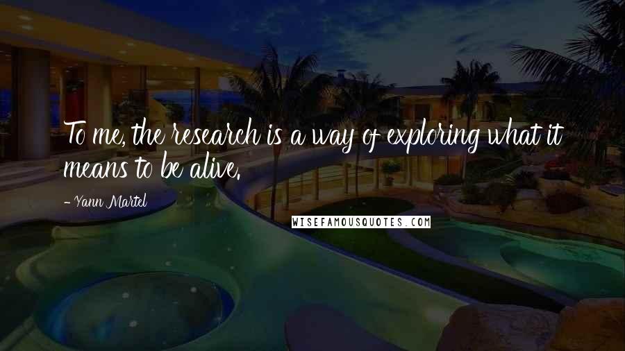 Yann Martel Quotes: To me, the research is a way of exploring what it means to be alive.