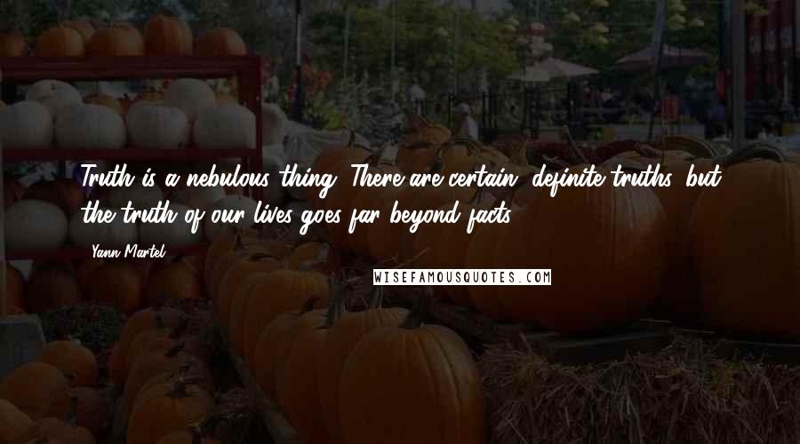Yann Martel Quotes: Truth is a nebulous thing. There are certain, definite truths, but the truth of our lives goes far beyond facts.