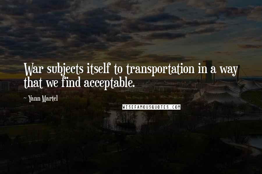 Yann Martel Quotes: War subjects itself to transportation in a way that we find acceptable.