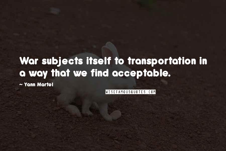 Yann Martel Quotes: War subjects itself to transportation in a way that we find acceptable.