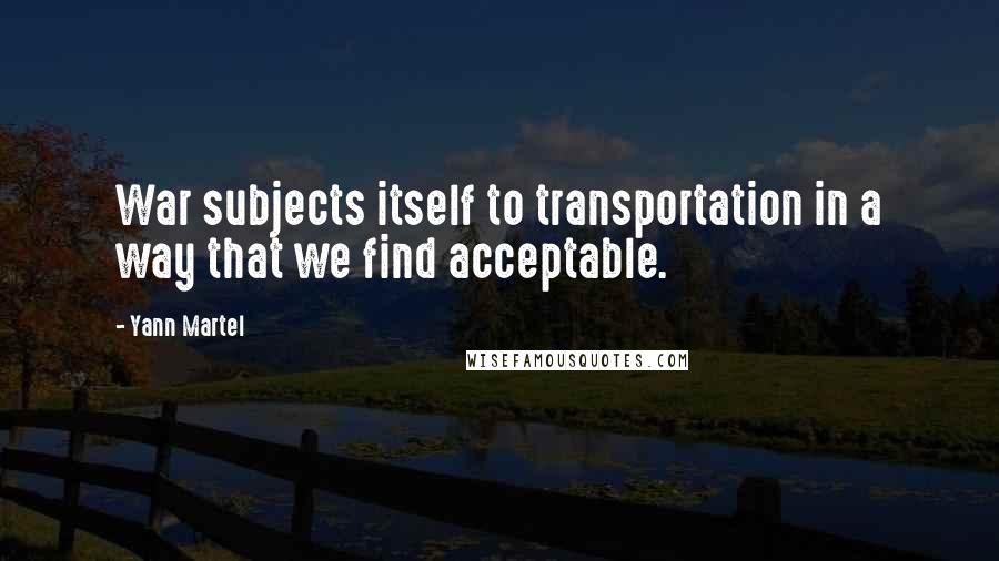 Yann Martel Quotes: War subjects itself to transportation in a way that we find acceptable.