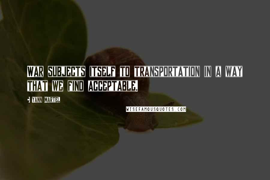 Yann Martel Quotes: War subjects itself to transportation in a way that we find acceptable.