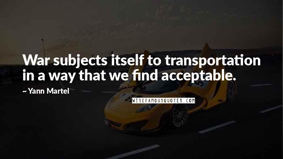 Yann Martel Quotes: War subjects itself to transportation in a way that we find acceptable.