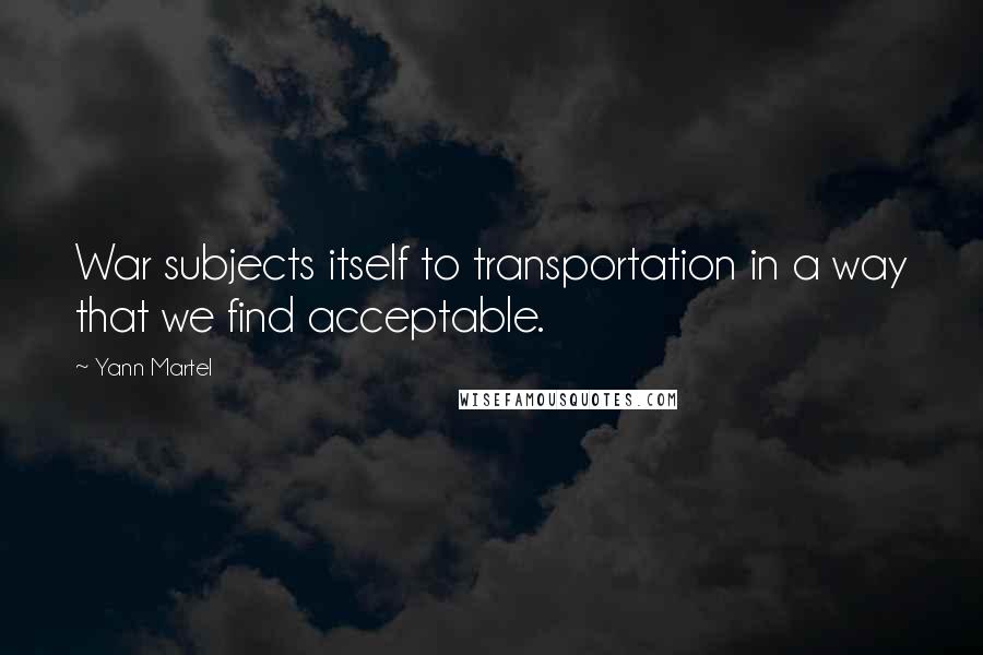 Yann Martel Quotes: War subjects itself to transportation in a way that we find acceptable.