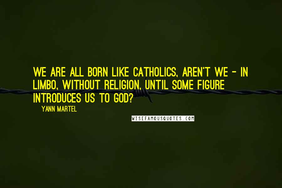 Yann Martel Quotes: We are all born like Catholics, aren't we - in limbo, without religion, until some figure introduces us to God?