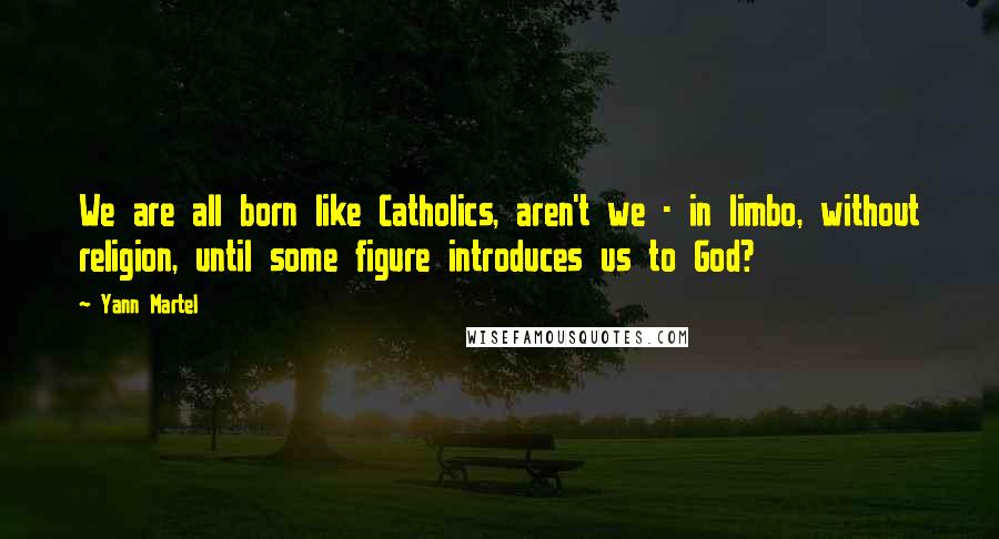 Yann Martel Quotes: We are all born like Catholics, aren't we - in limbo, without religion, until some figure introduces us to God?