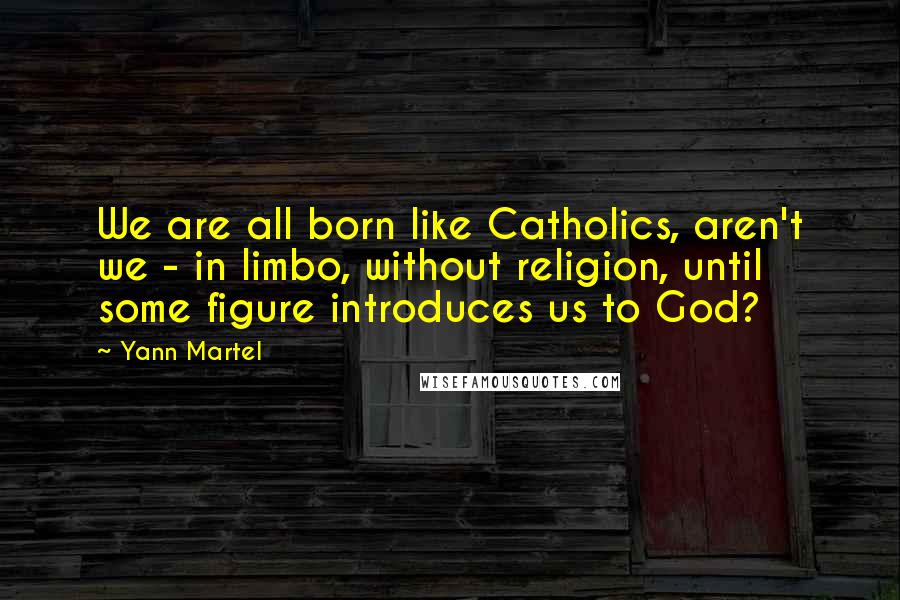 Yann Martel Quotes: We are all born like Catholics, aren't we - in limbo, without religion, until some figure introduces us to God?