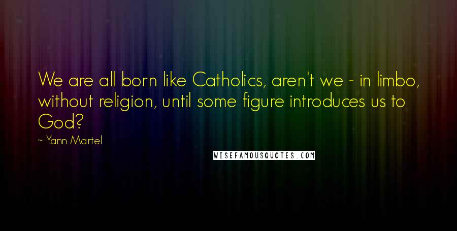 Yann Martel Quotes: We are all born like Catholics, aren't we - in limbo, without religion, until some figure introduces us to God?