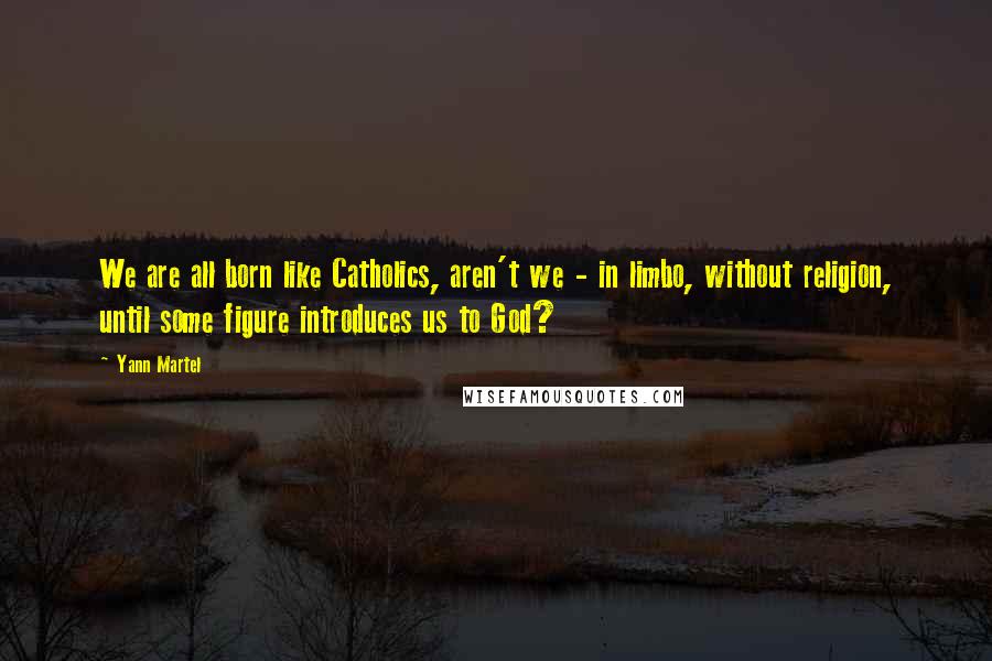 Yann Martel Quotes: We are all born like Catholics, aren't we - in limbo, without religion, until some figure introduces us to God?