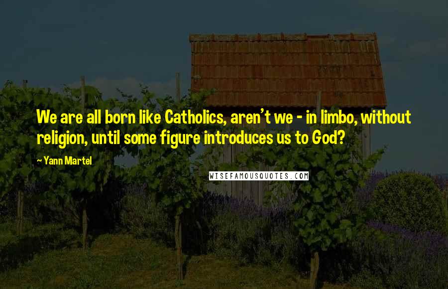 Yann Martel Quotes: We are all born like Catholics, aren't we - in limbo, without religion, until some figure introduces us to God?