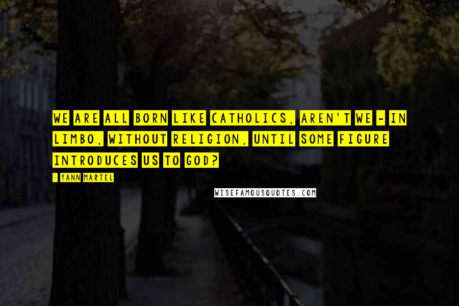 Yann Martel Quotes: We are all born like Catholics, aren't we - in limbo, without religion, until some figure introduces us to God?