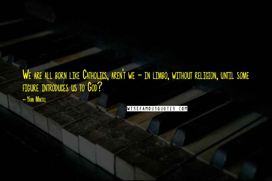 Yann Martel Quotes: We are all born like Catholics, aren't we - in limbo, without religion, until some figure introduces us to God?