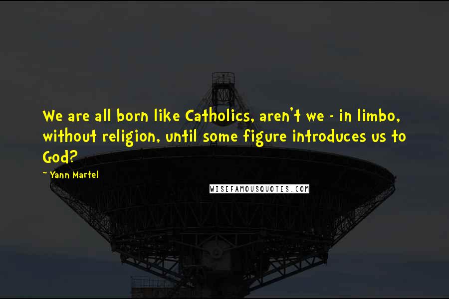 Yann Martel Quotes: We are all born like Catholics, aren't we - in limbo, without religion, until some figure introduces us to God?