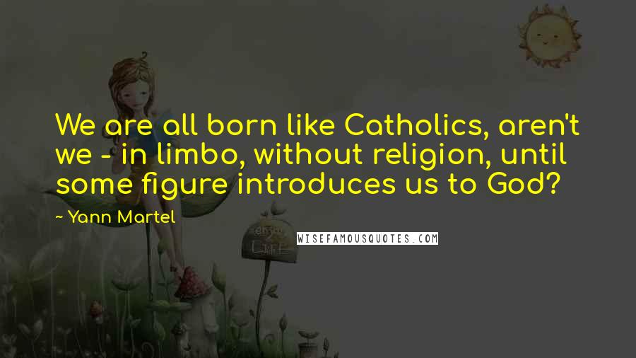 Yann Martel Quotes: We are all born like Catholics, aren't we - in limbo, without religion, until some figure introduces us to God?