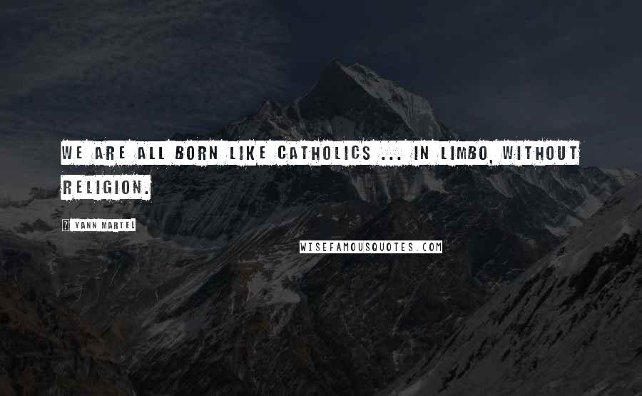 Yann Martel Quotes: We are all born like Catholics ... in limbo, without religion.