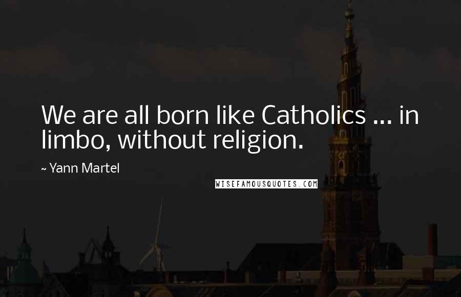 Yann Martel Quotes: We are all born like Catholics ... in limbo, without religion.