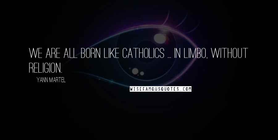 Yann Martel Quotes: We are all born like Catholics ... in limbo, without religion.