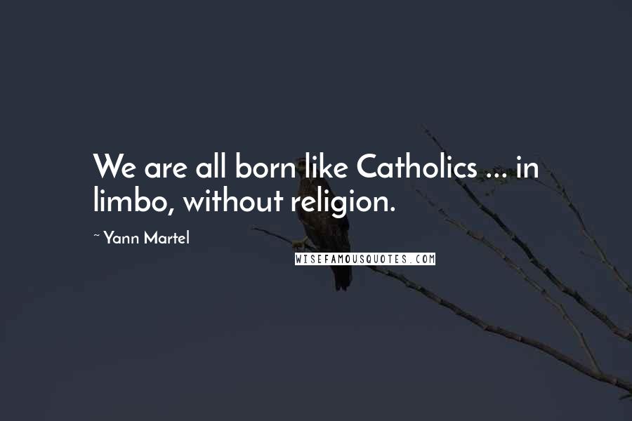 Yann Martel Quotes: We are all born like Catholics ... in limbo, without religion.