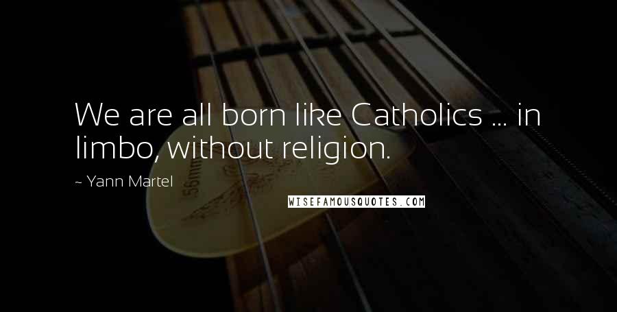 Yann Martel Quotes: We are all born like Catholics ... in limbo, without religion.