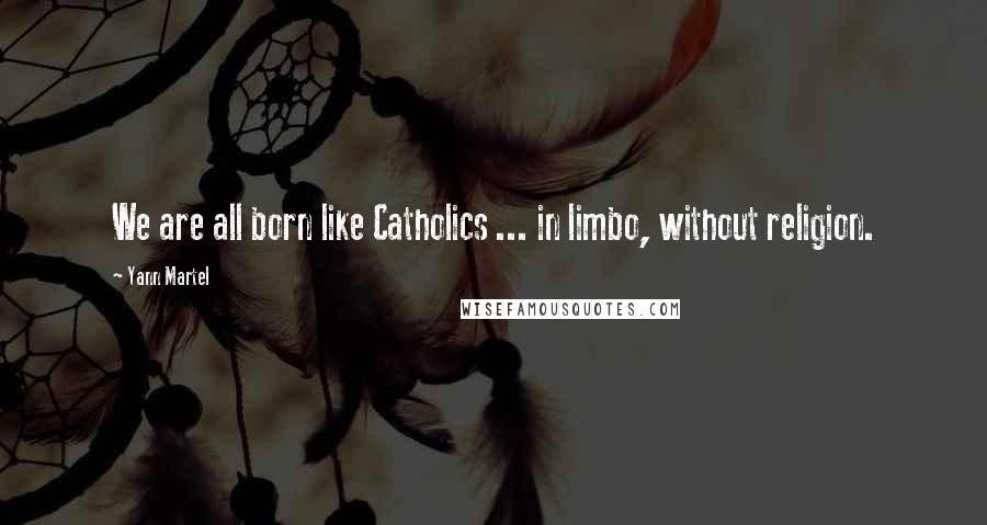 Yann Martel Quotes: We are all born like Catholics ... in limbo, without religion.