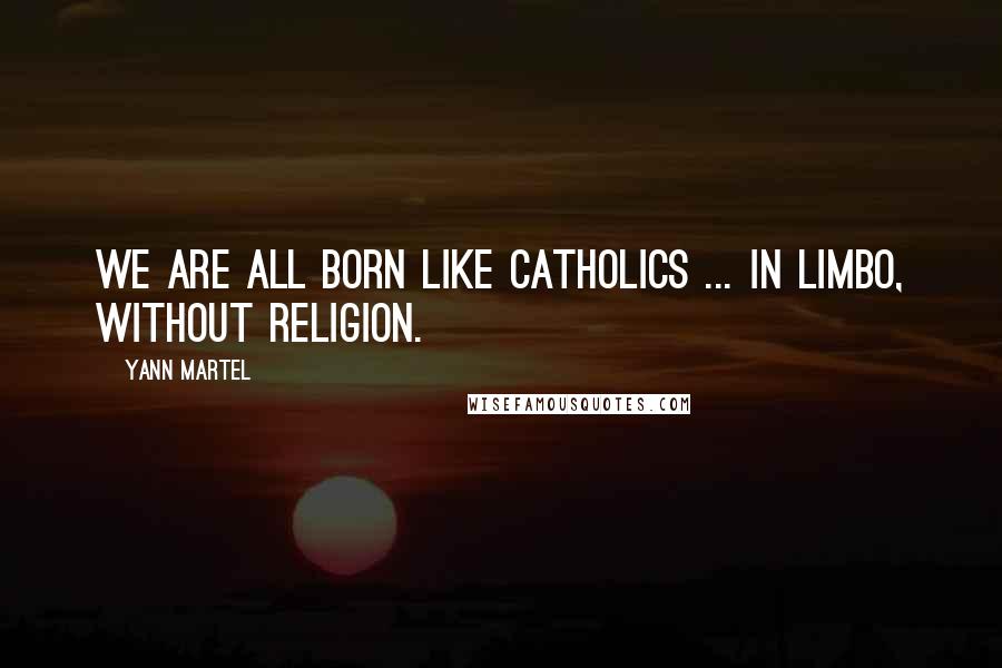 Yann Martel Quotes: We are all born like Catholics ... in limbo, without religion.