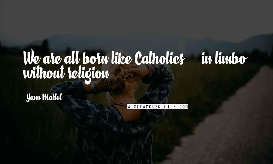 Yann Martel Quotes: We are all born like Catholics ... in limbo, without religion.