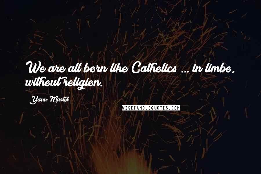 Yann Martel Quotes: We are all born like Catholics ... in limbo, without religion.