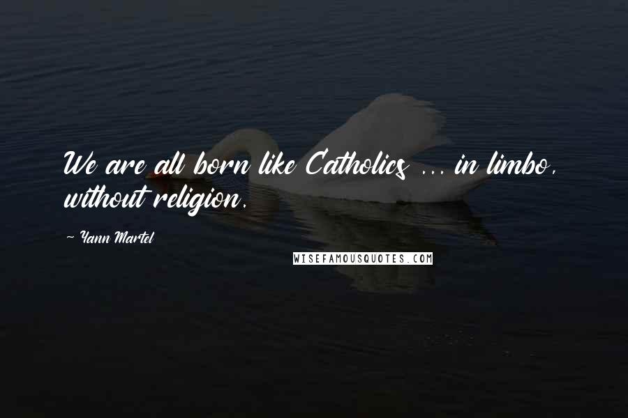 Yann Martel Quotes: We are all born like Catholics ... in limbo, without religion.