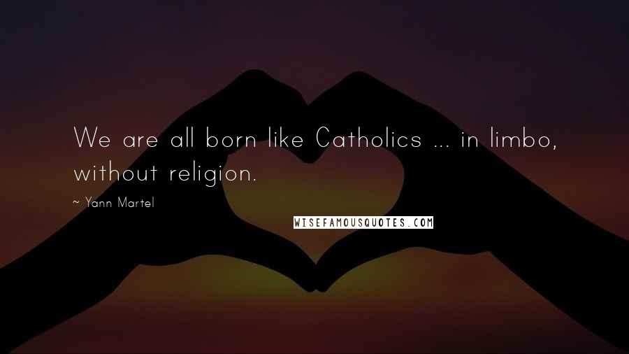 Yann Martel Quotes: We are all born like Catholics ... in limbo, without religion.