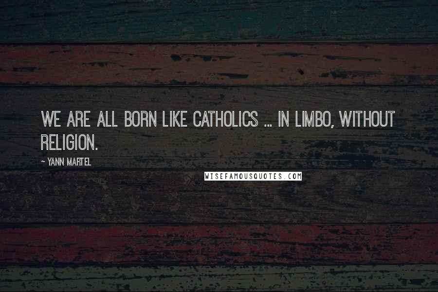 Yann Martel Quotes: We are all born like Catholics ... in limbo, without religion.