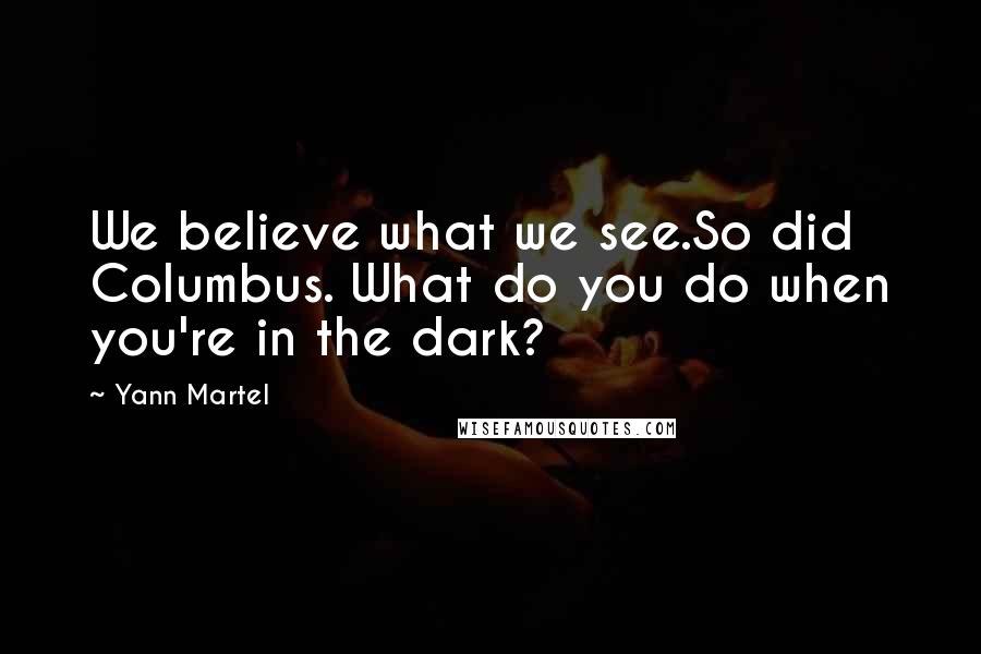 Yann Martel Quotes: We believe what we see.So did Columbus. What do you do when you're in the dark?