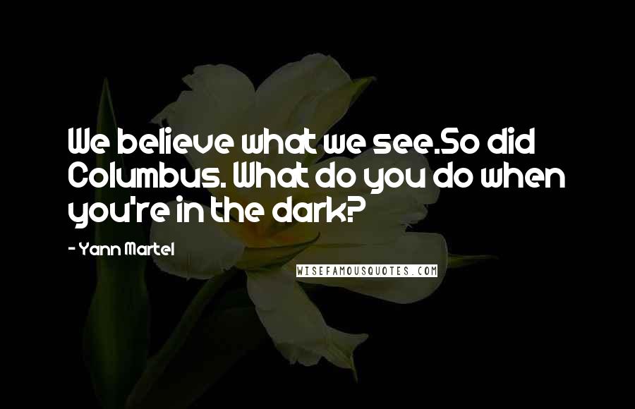 Yann Martel Quotes: We believe what we see.So did Columbus. What do you do when you're in the dark?