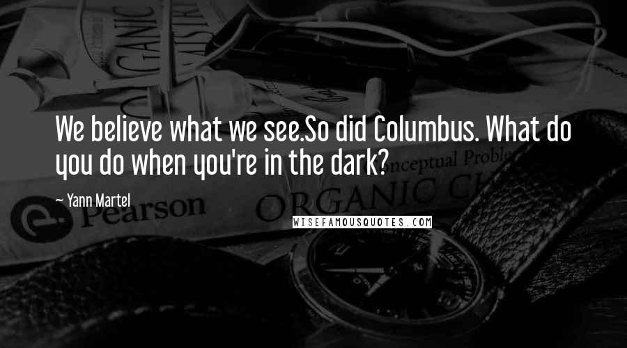 Yann Martel Quotes: We believe what we see.So did Columbus. What do you do when you're in the dark?