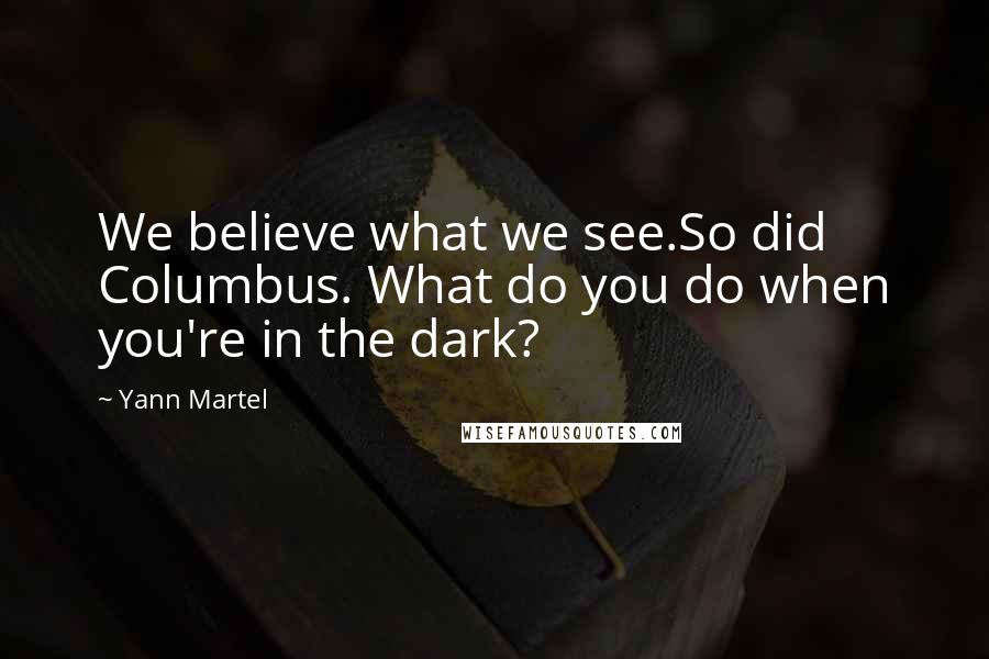 Yann Martel Quotes: We believe what we see.So did Columbus. What do you do when you're in the dark?