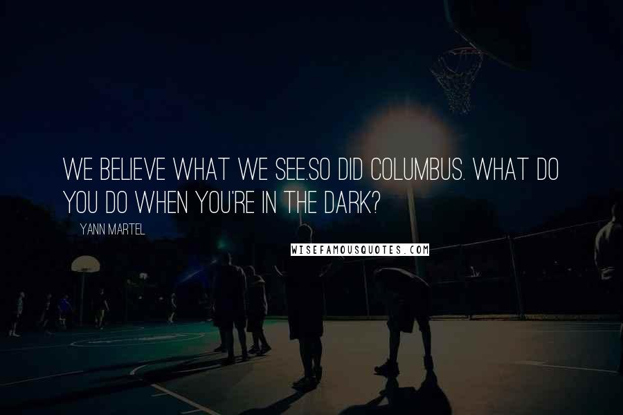 Yann Martel Quotes: We believe what we see.So did Columbus. What do you do when you're in the dark?