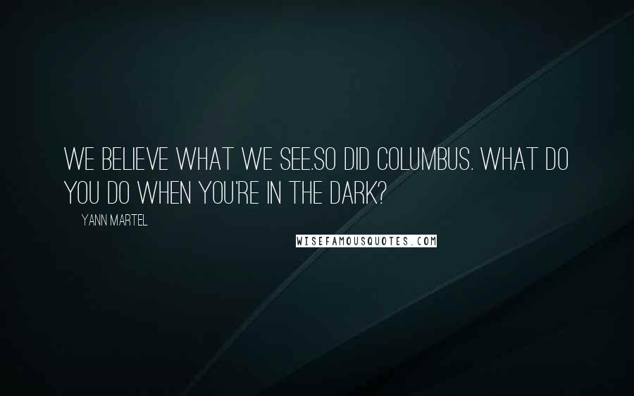 Yann Martel Quotes: We believe what we see.So did Columbus. What do you do when you're in the dark?