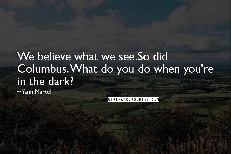 Yann Martel Quotes: We believe what we see.So did Columbus. What do you do when you're in the dark?